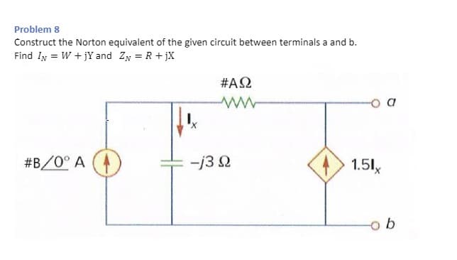Problem 8
Construct the Norton equivalent of the given circuit between terminals a and b.
Find IN W+jY and ZN = R + jX
#ΑΩ
www
#B/0° A
-j30
1.51x
b