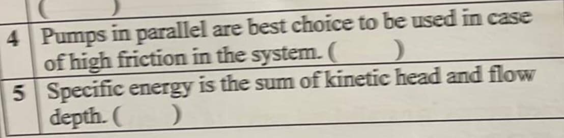 4 Pumps in parallel are best choice to be used in case
of high friction in the system. (
)
5
Specific energy is the sum of kinetic head and flow
depth. ( )