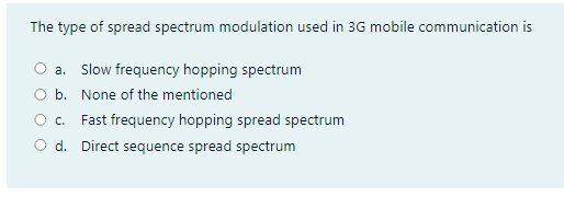 The type of spread spectrum modulation used in 3G mobile communication is
O a. Slow frequency hopping spectrum
O b. None of the mentioned
O . Fast frequency hopping spread spectrum
d. Direct sequence spread spectrum
