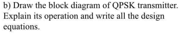 b) Draw the block diagram of QPSK transmitter.
Explain its operation and write all the design
equations.
