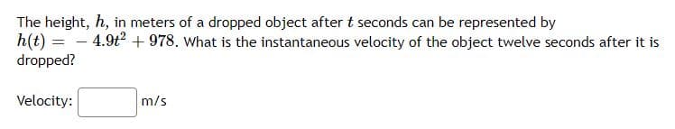 The height, h, in meters of a dropped object after t seconds can be represented by
h(t) =
dropped?
Velocity:
4.9t2 +978. What is the instantaneous velocity of the object twelve seconds after it is
m/s