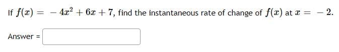 If f(x)
=
- 4x² + 6x + 7, find the instantaneous rate of change of f(x) at x = -2.
Answer =