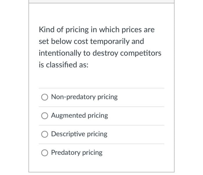 Kind of pricing in which prices are
set below cost temporarily and
intentionally to destroy competitors
is classified as:
Non-predatory pricing
Augmented pricing
Descriptive pricing
O Predatory pricing