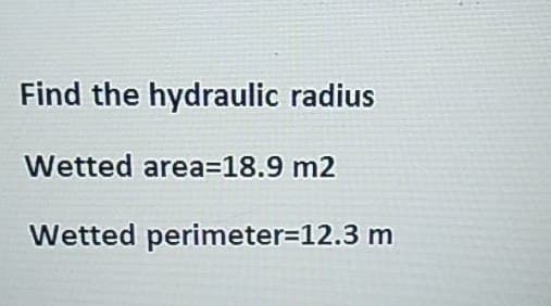 Find the hydraulic radius
Wetted area=18.9 m2
Wetted perimeter=12.3 m