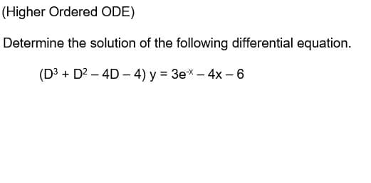 (Higher Ordered ODE)
Determine the solution of the following differential equation.
(D³ + D² - 4D-4) y = 3ex - 4x - 6
