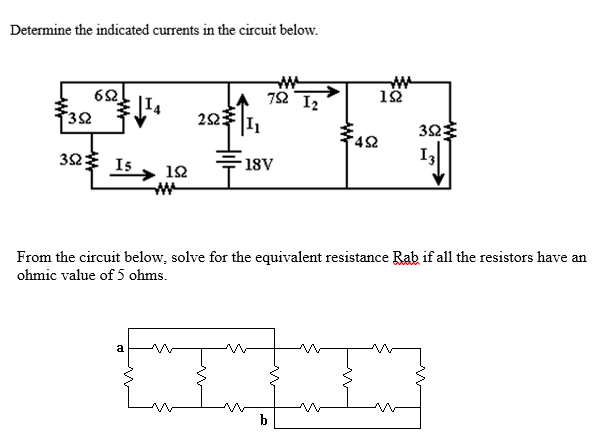 Determine the indicated currents in the circuit below.
352
652
392 15 12
2523
a
www
752
18V
b
I₂
492
www
192
From the circuit below, solve for the equivalent resistance Rab if all the resistors have an
ohmic value of 5 ohms.
3523