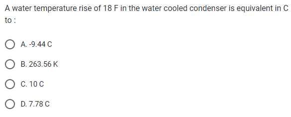 A water temperature rise of 18 F in the water cooled condenser is equivalent in C
to:
O A. -9.44 C
B. 263.56 K
C. 10 C
D. 7.78 C