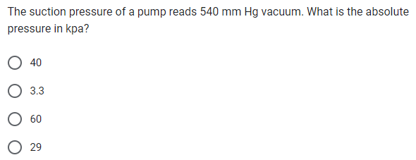 The suction pressure of a pump reads 540 mm Hg vacuum. What is the absolute
pressure in kpa?
40
3.3
60
29