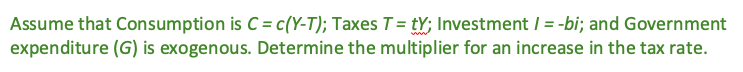 Assume that Consumption is C = c(Y-T); Taxes T = tY; Investment / = -bi; and Government
expenditure (G) is exogenous. Determine the multiplier for an increase in the tax rate.