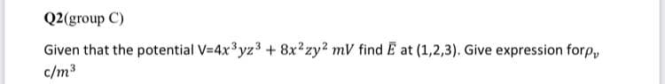 Q2(group C)
Given that the potential V=4x3yz3 + 8x²zy? mV find E at (1,2,3). Give expression forp,
c/m3
