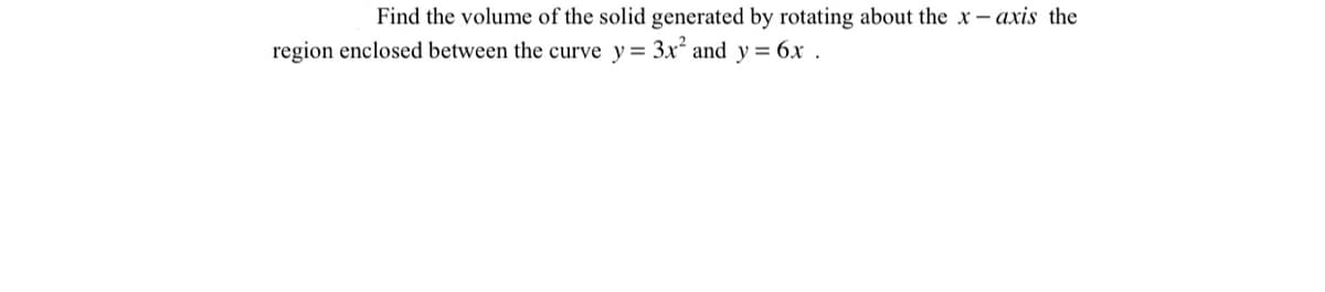 Find the volume of the solid generated by rotating about the x– axis the
region enclosed between the curve y= 3x and y= 6x .
