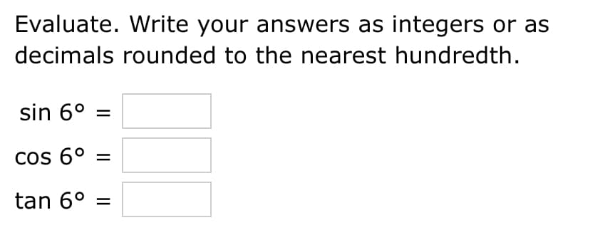 Evaluate. Write your answers as integers or as
decimals rounded to the nearest hundredth.
sin 6° =
cos 6° =
tan 6° =