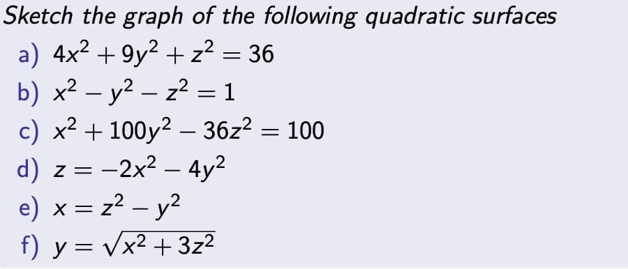 Sketch the graph of the following quadratic surfaces
a) 4x² +9y² + z² = 36
b) x² - y²z² = 1
c) x²2 +100y2
36z² = 100
d) z = 2x² - 4y²
2
e) x = z² - y²
f) y = √x² + 3z²