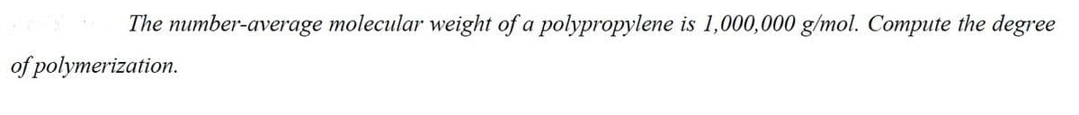 The number-average molecular weight of a polypropylene is 1,000,000 g/mol. Compute the degree
of polymerization.