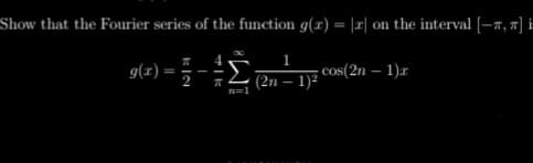 Show that the Fourier series of the function g(r) = |r| on the interval [-7, ] i
1
g(r)
-2 (2n – 1)²
; cos(2n – 1)x
