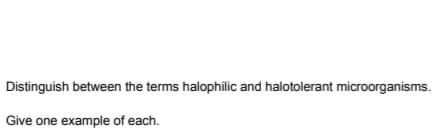 Distinguish between the terms halophilic and halotolerant microorganisms.
Give one example of each.
