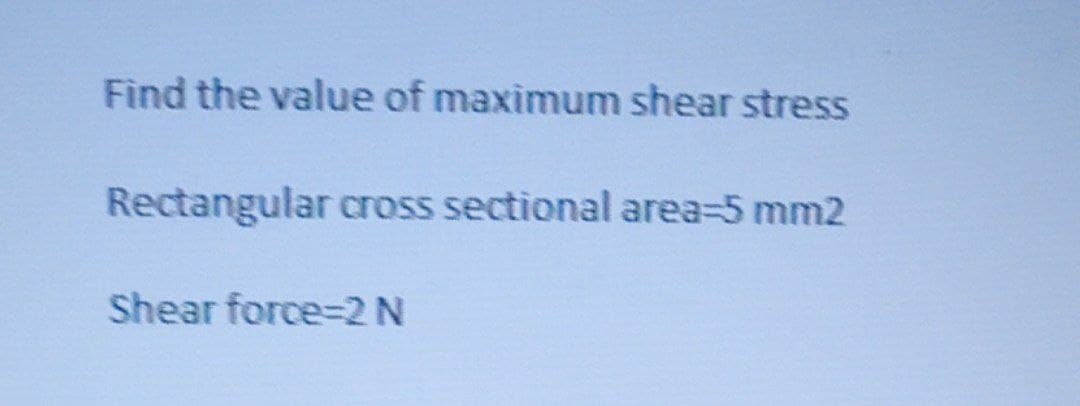 Find the value of maximum shear stress
Rectangular cross sectional area-5 mm2
Shear force-2N
