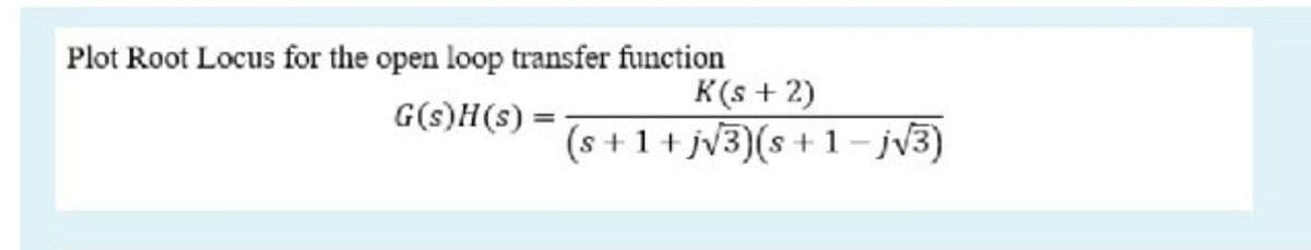 Plot Root Locus for the open loop transfer function
K(s + 2)
(s +1 + jv3)(s+ 1- jv3)
G(s)H(s) =
%3D
