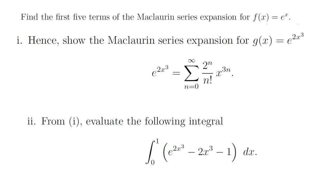 Find the first five terms of the Maclaurin series expansion for f(x)= e*.
i. Hence, show the Maclaurin series expansion for g(x)
2"
Σ
n!
n=0
ii. From (i), evaluate the following integral
2.r° – 1) dx.
