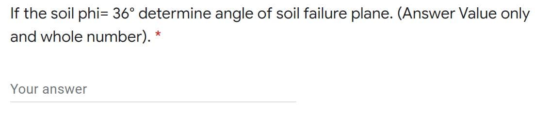 If the soil phi= 36° determine angle of soil failure plane. (Answer Value only
and whole number). *
Your answer
