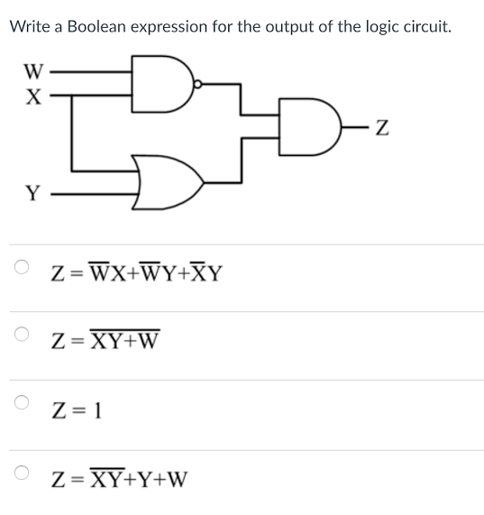 Write a Boolean expression for the output of the logic circuit.
W
X
Y
Z=WX+WY+XY
Z= XY+W
Z= 1
Z= XY+Y+W
