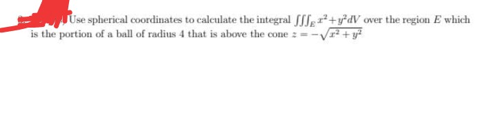 Use spherical coordinates to calculate the integral f[ler+y*dV over the region E which
is the portion of a ball of radius 4 that is above the cone z =-V + y?
