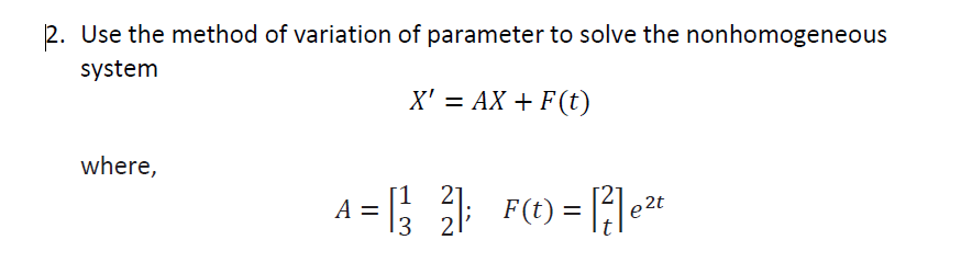 2. Use the method of variation of parameter to solve the nonhomogeneous
system
X' = AX + F(t)
where,
A = F(t) = |:1.2
%3D
3 2
