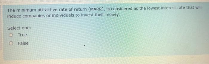 The minimum attractive rate of return (MARR), is considered as the lowest interest rate that will
induce companies or individuals to invest their money.
Select one:
O True
O False
