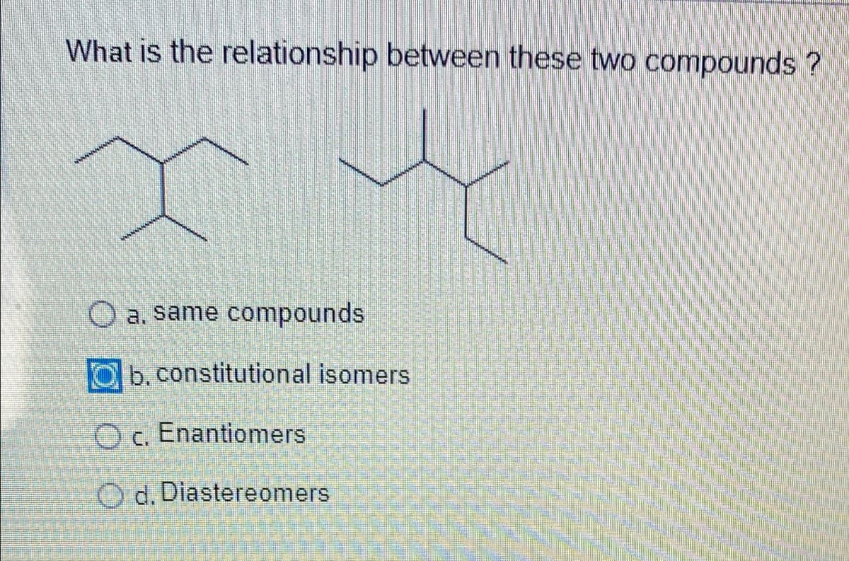 What is the relationship between these two compounds ?
xx
a. same compounds
b, constitutional isomers
OC.
Enantiomers
Od. Diastereomers