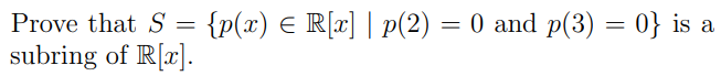 Prove that S = {p(x) = R[x] | p(2) = 0 and p(3) = 0} is a
subring of R[x].