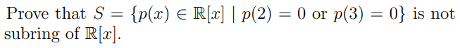 Prove that S =
subring of R[x].
{p(x) = R[x] | p(2) = 0 or p(3) = 0} is not