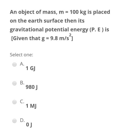 An object of mass, m = 100 kg is placed
on the earth surface then its
gravitational potential energy (P. E ) is
[Given that g = 9.8 m/s1
Select one:
А.
1 GJ
В.
980 J
C.
1 MJ
D.
0J
