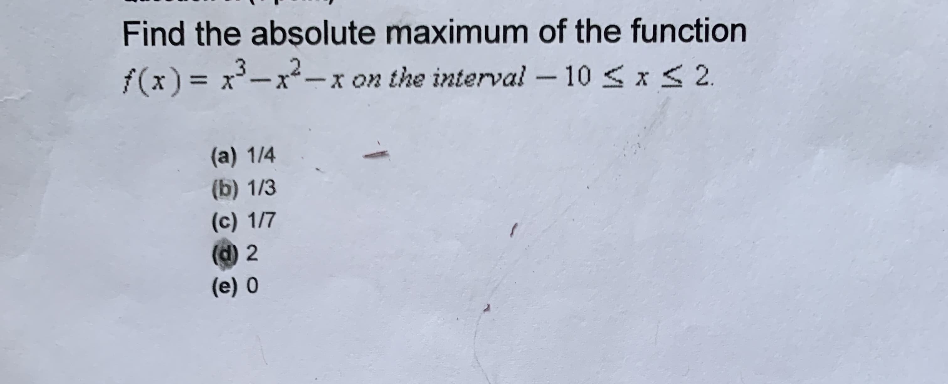Find the absolute maximum of the function
f(x) = x-x-x On the interval - 10 sxS2
(a) 14
(b) 13
(e) 1/7
(e) 0
