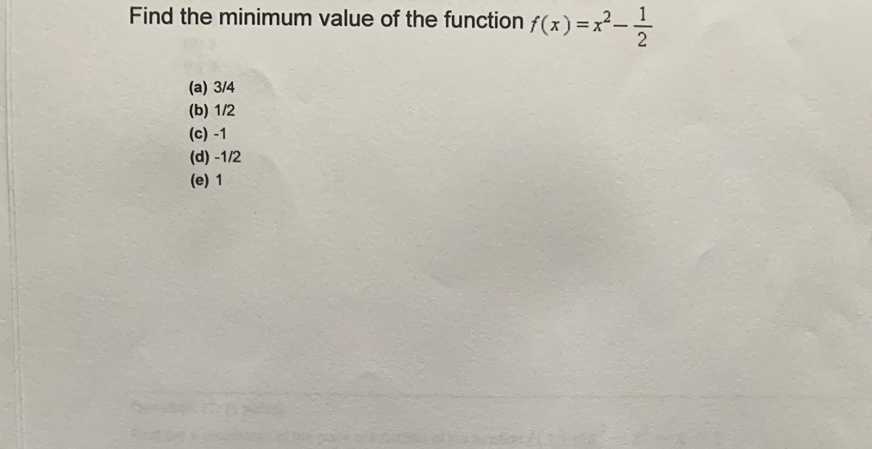 Find the minimum value of the function f(x) =x²--
(a) 3/4
(b) 1/2
(c) -1
(d) -1/2
(e) 1
