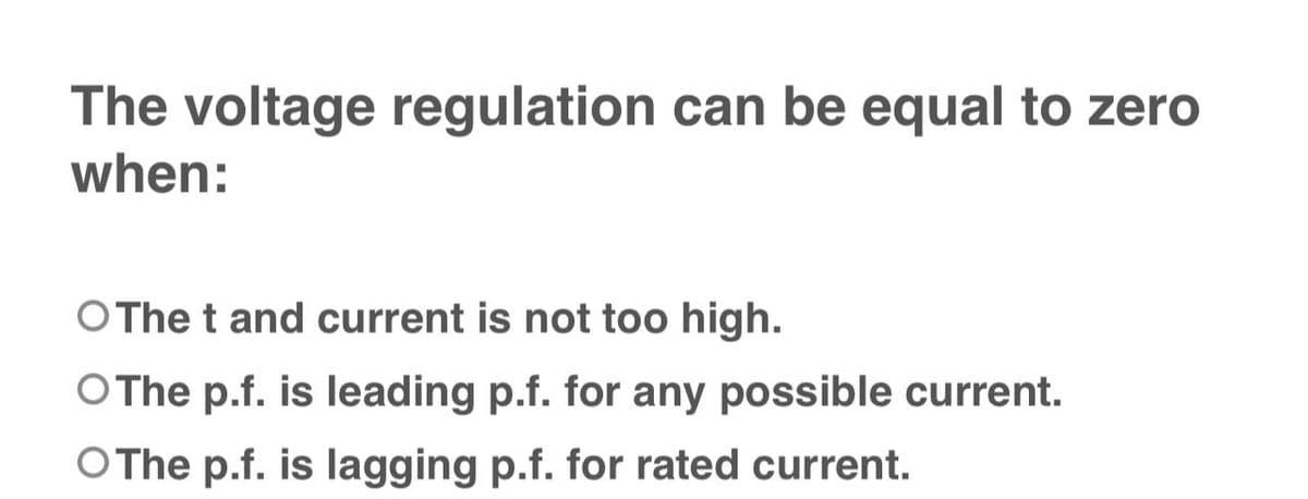 The voltage regulation can be equal to zero
when:
O The t and current is not too high.
OThe p.f. is leading p.f. for any possible current.
OThe p.f. is lagging p.f. for rated current.
