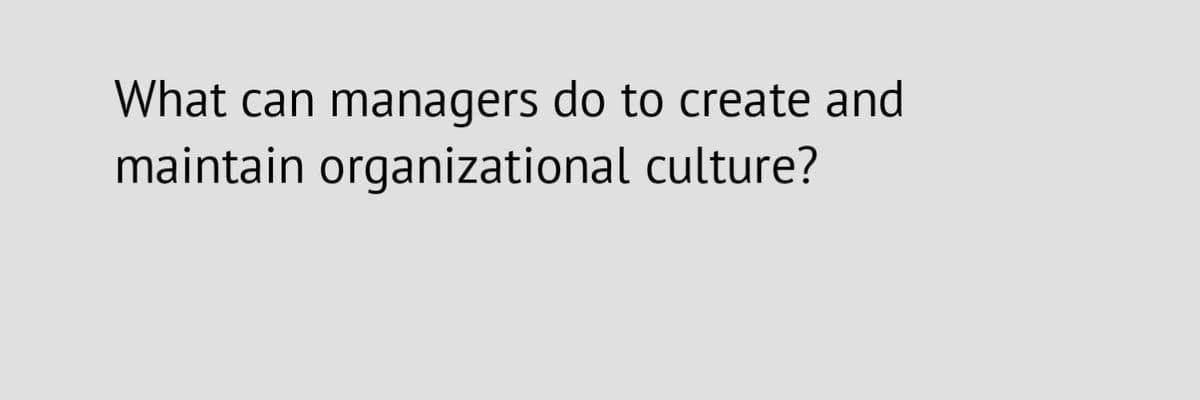 What can managers do to create and
maintain organizational culture?

