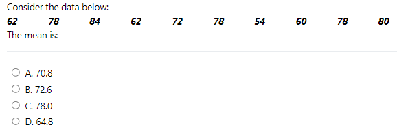 Consider the data below:
62
78
84
The mean is:
O A. 70.8
O B. 72.6
O
C. 78.0
O D. 64.8
62
72
78
54
60
78
80