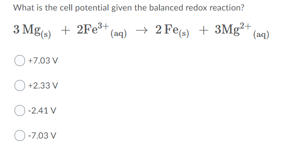 What is the cell potential given the balanced redox reaction?
3
3 Mg(s) + 2FE3+
→ 2 Fes) + 3Mg²+
(aq)
(aq)
+7.03 V
+2.33 V
O -2.41 V
-7.03 V
