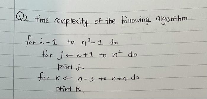 02. fime complexity of the following algorithm
for i-1 to n3-1 do
tor jeit1 to n do
print j
tor K n-3 +o n+4 do
print k
