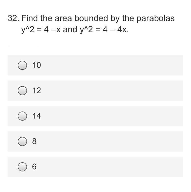 32. Find the area bounded by the parabolas
y^2 = 4 -x and y^2 = 4 - 4x.
O 10
O 12
O 14
O 8
O 6