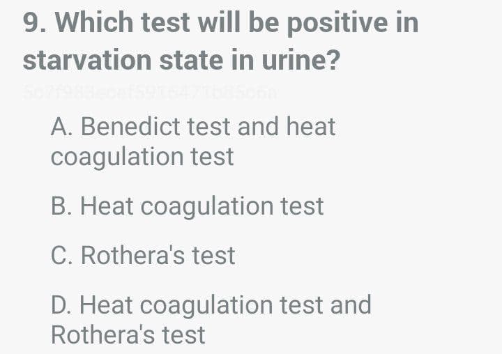 9. Which test will be positive in
starvation state in urine?
A. Benedict test and heat
coagulation test
B. Heat coagulation test
C. Rothera's test
D. Heat coagulation test and
Rothera's test
