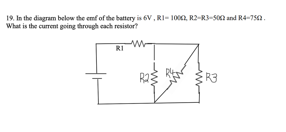 19. In the diagram below the emf of the battery is 6V , R1= 100SN, R2=R3=50N and R4=752.
What is the current going through each resistor?
R1
R2
R3
