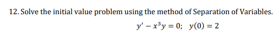 12. Solve the initial value problem using the method of Separation of Variables.
y' - x³y=0; y(0) = 2