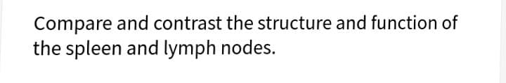 Compare and contrast the structure and function of
the spleen and lymph nodes.
