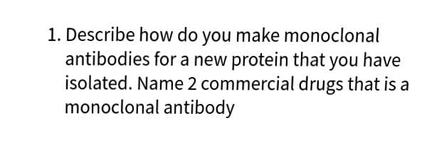 1. Describe how do you make monoclonal
antibodies for a new protein that you have
isolated. Name 2 commercial drugs that is a
monoclonal antibody

