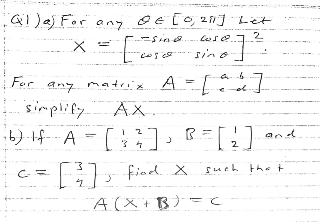 Ql)a) For any
☺ Ë [ o, 2] Let
-sine.
X =
%3D
sino
For
any matrix A =/
simplify
AX .
ib) If A=[7 B=
and
2
fined
such tha t
A(X +B) =C
