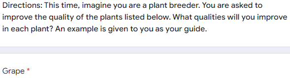 Directions: This time, imagine you are a plant breeder. You are asked to
improve the quality of the plants listed below. What qualities will you improve
in each plant? An example is given to you as your guide.
Grape *
