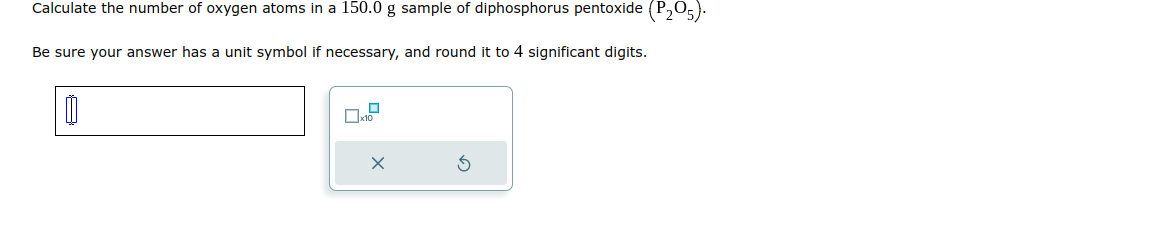 Calculate the number of oxygen atoms in a 150.0 g sample of diphosphorus pentoxide (P₂05).
Be sure your answer has a unit symbol if necessary, and round it to 4 significant digits.
0
X
