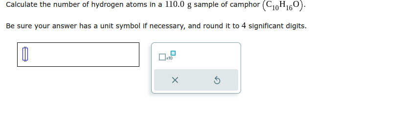 Calculate the number of hydrogen atoms in a 110.0 g sample of camphor (C10H160).
Be sure your answer has a unit symbol if necessary, and round it to 4 significant digits.
0
x10
X