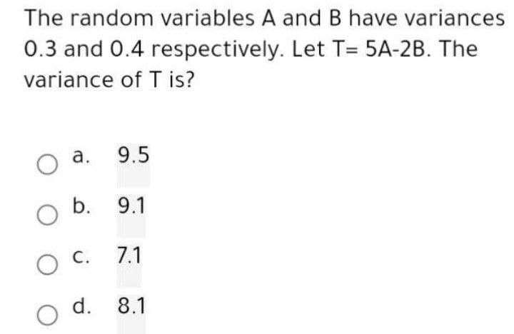 The random variables A and B have variances
0.3 and 0.4 respectively. Let T= 5A-2B. The
variance of T is?
a.
O
O b. 9.1
O
9.5
O C.
C. 7.1
d. 8.1